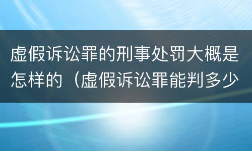 虚假诉讼罪的刑事处罚大概是怎样的（虚假诉讼罪能判多少年）