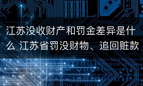 江苏没收财产和罚金差异是什么 江苏省罚没财物、追回赃款赃物和无主财物管理规定