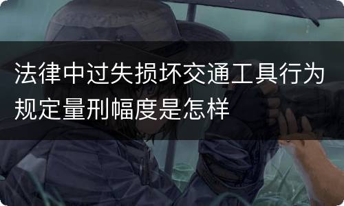 法律中过失损坏交通工具行为规定量刑幅度是怎样