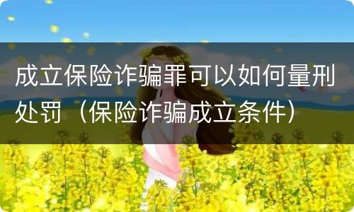 成立保险诈骗罪可以如何量刑处罚（保险诈骗成立条件）