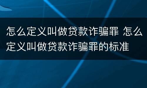 怎么定义叫做贷款诈骗罪 怎么定义叫做贷款诈骗罪的标准