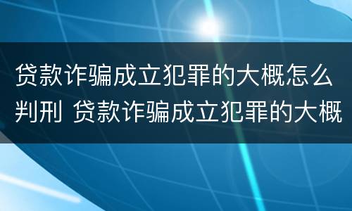 贷款诈骗成立犯罪的大概怎么判刑 贷款诈骗成立犯罪的大概怎么判刑多久