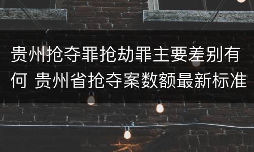 贵州抢夺罪抢劫罪主要差别有何 贵州省抢夺案数额最新标准