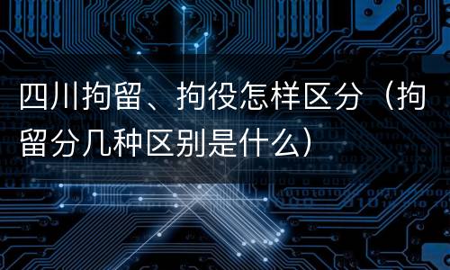 四川拘留、拘役怎样区分（拘留分几种区别是什么）