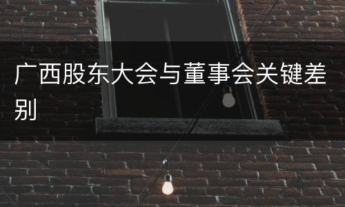 广西股东大会与董事会关键差别