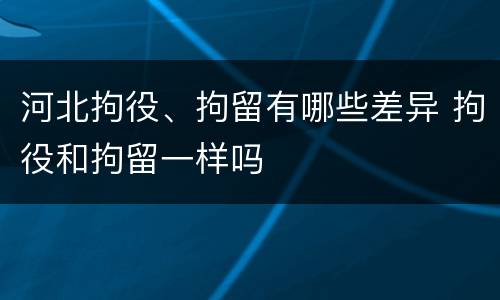 河北拘役、拘留有哪些差异 拘役和拘留一样吗