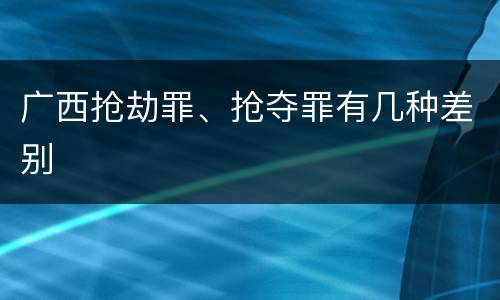 广西抢劫罪、抢夺罪有几种差别