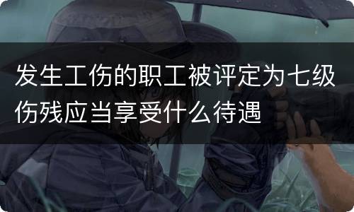 发生工伤的职工被评定为七级伤残应当享受什么待遇