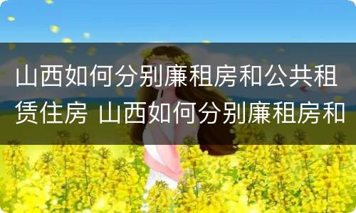 山西如何分别廉租房和公共租赁住房 山西如何分别廉租房和公共租赁住房的区别