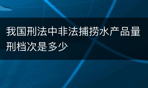 我国刑法中非法捕捞水产品量刑档次是多少