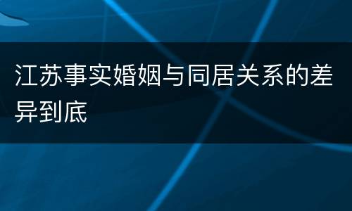 江苏事实婚姻与同居关系的差异到底