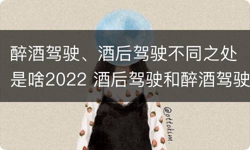 醉酒驾驶、酒后驾驶不同之处是啥2022 酒后驾驶和醉酒驾驶处罚新标准