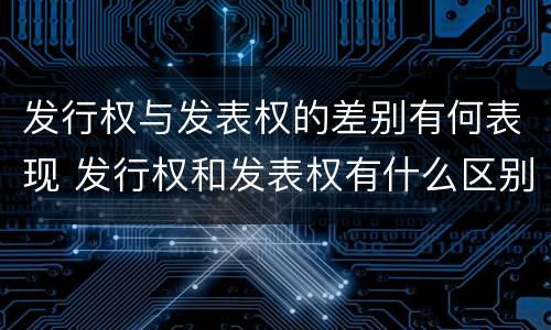 发行权与发表权的差别有何表现 发行权和发表权有什么区别