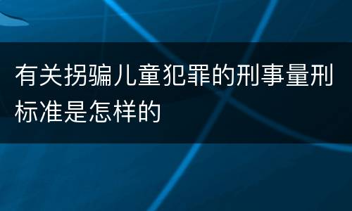 有关拐骗儿童犯罪的刑事量刑标准是怎样的