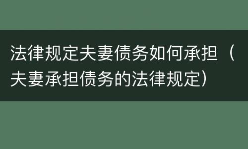 法律规定夫妻债务如何承担（夫妻承担债务的法律规定）