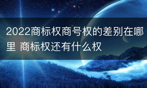 2022商标权商号权的差别在哪里 商标权还有什么权