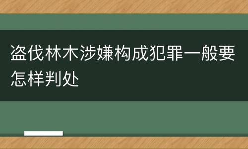盗伐林木涉嫌构成犯罪一般要怎样判处