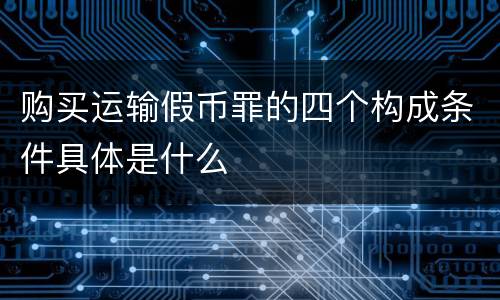 购买运输假币罪的四个构成条件具体是什么