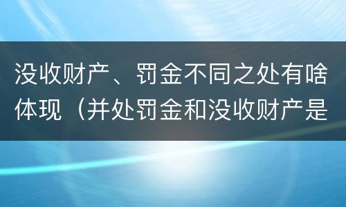 没收财产、罚金不同之处有啥体现（并处罚金和没收财产是什么意思）