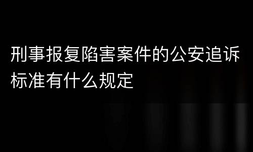 刑事报复陷害案件的公安追诉标准有什么规定