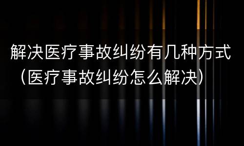 解决医疗事故纠纷有几种方式（医疗事故纠纷怎么解决）