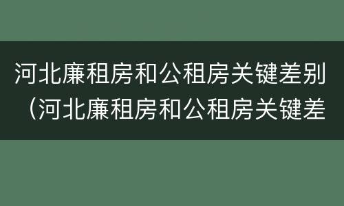 河北廉租房和公租房关键差别（河北廉租房和公租房关键差别在哪）