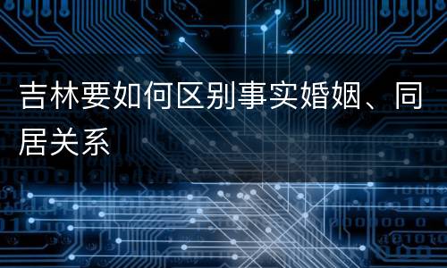 吉林要如何区别事实婚姻、同居关系