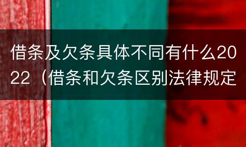 借条及欠条具体不同有什么2022（借条和欠条区别法律规定）