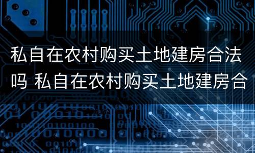 私自在农村购买土地建房合法吗 私自在农村购买土地建房合法吗