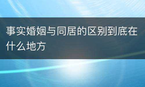 事实婚姻与同居的区别到底在什么地方