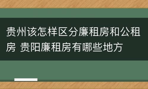 贵州该怎样区分廉租房和公租房 贵阳廉租房有哪些地方