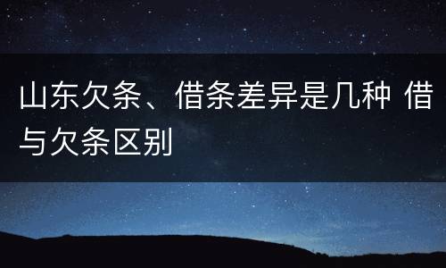 山东欠条、借条差异是几种 借与欠条区别