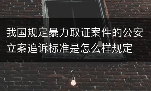 我国规定暴力取证案件的公安立案追诉标准是怎么样规定