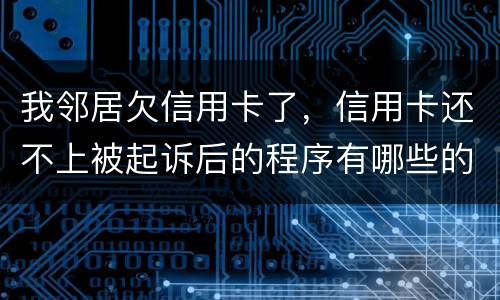 我邻居欠信用卡了，信用卡还不上被起诉后的程序有哪些的啊