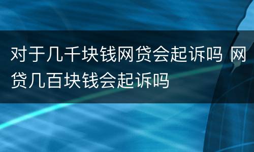 对于几千块钱网贷会起诉吗 网贷几百块钱会起诉吗
