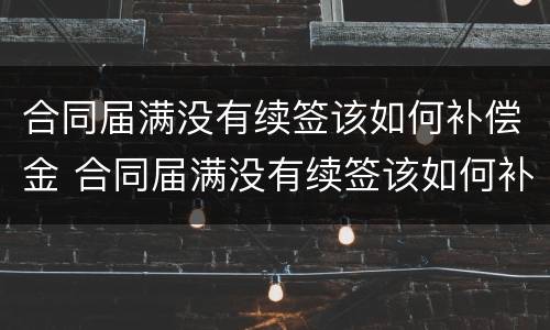 合同届满没有续签该如何补偿金 合同届满没有续签该如何补偿金给员工