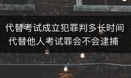 代替考试成立犯罪判多长时间 代替他人考试罪会不会逮捕