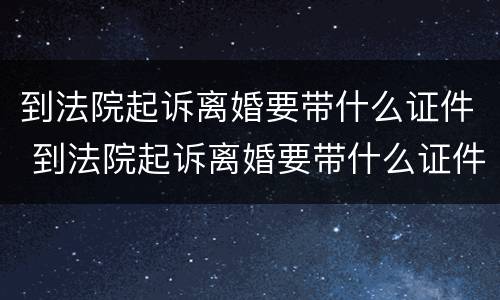 到法院起诉离婚要带什么证件 到法院起诉离婚要带什么证件去