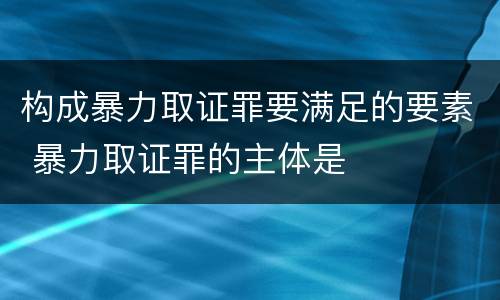 构成暴力取证罪要满足的要素 暴力取证罪的主体是