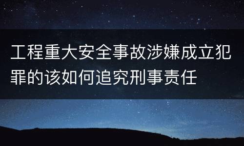 工程重大安全事故涉嫌成立犯罪的该如何追究刑事责任
