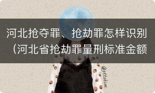 河北抢夺罪、抢劫罪怎样识别（河北省抢劫罪量刑标准金额）
