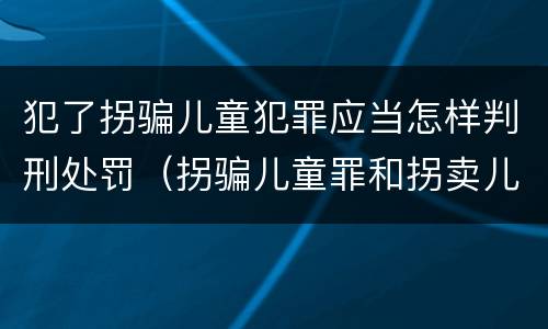 犯了拐骗儿童犯罪应当怎样判刑处罚（拐骗儿童罪和拐卖儿童罪数罪并罚）