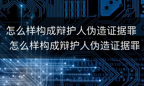 怎么样构成辩护人伪造证据罪 怎么样构成辩护人伪造证据罪名