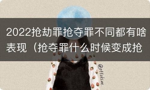 2022抢劫罪抢夺罪不同都有啥表现（抢夺罪什么时候变成抢劫罪）