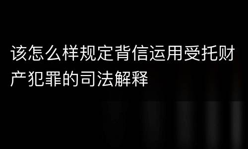 该怎么样规定背信运用受托财产犯罪的司法解释