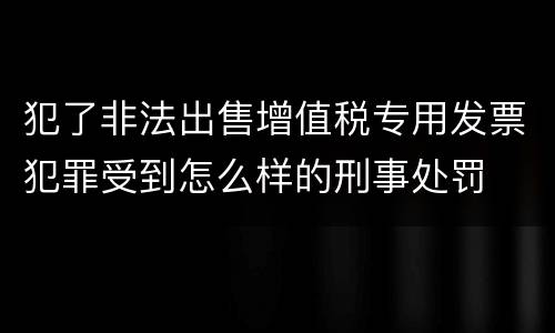 犯了非法出售增值税专用发票犯罪受到怎么样的刑事处罚