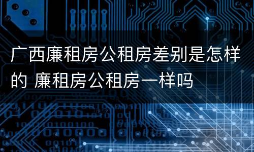 广西廉租房公租房差别是怎样的 廉租房公租房一样吗