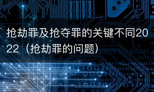 抢劫罪及抢夺罪的关键不同2022（抢劫罪的问题）