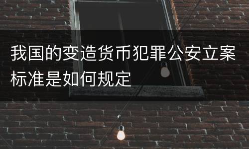 我国的变造货币犯罪公安立案标准是如何规定
