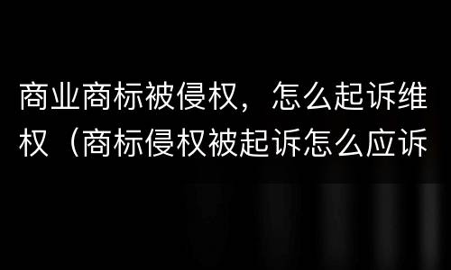 商业商标被侵权，怎么起诉维权（商标侵权被起诉怎么应诉）